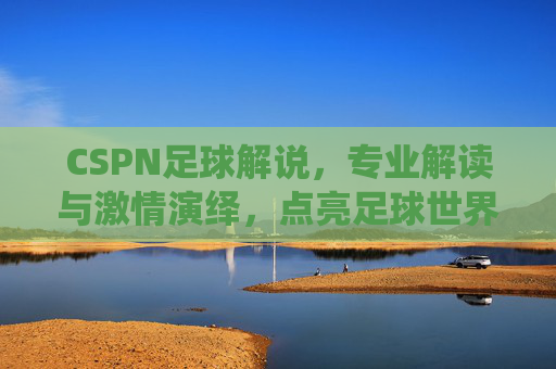CSPN足球解说，专业解读与激情演绎，点亮足球世界的每一个精彩瞬间