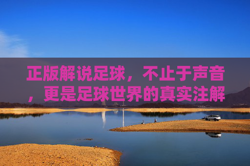 正版解说足球，不止于声音，更是足球世界的真实注解与情感纽带
