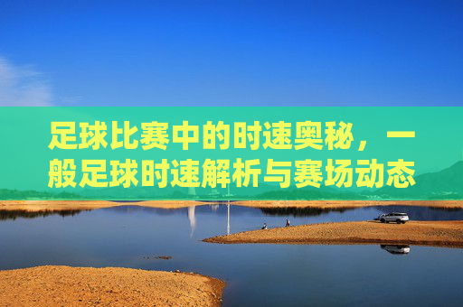 足球比赛中的时速奥秘,一般足球时速解析与赛场动态