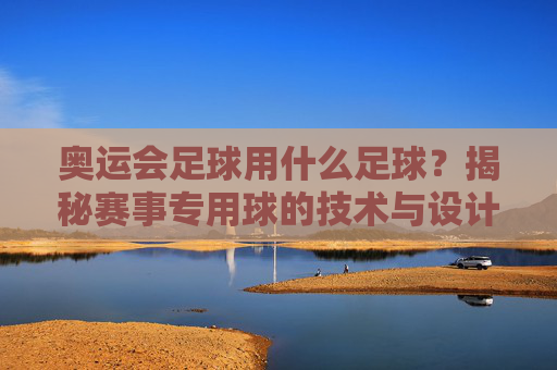 奥运会足球用什么足球?揭秘赛事专用球的技术与设计