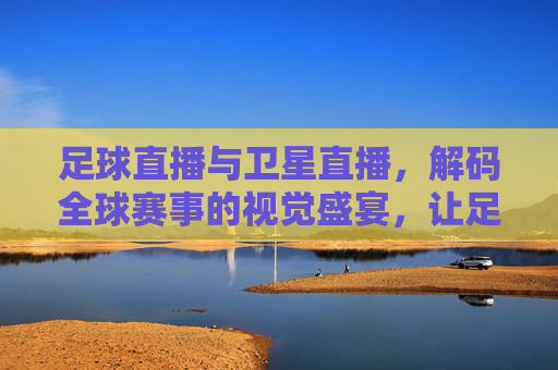 足球直播与卫星直播,解码全球赛事的视觉盛宴,让足球激情跨越时空,足球直播与卫星直播,解码全球赛事的视觉盛宴,让足球激情跨越时空