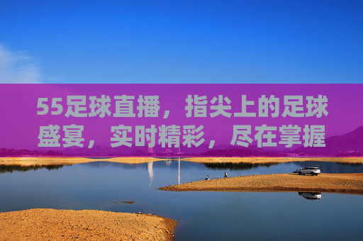 55足球直播,指尖上的足球盛宴,实时精彩,尽在掌握