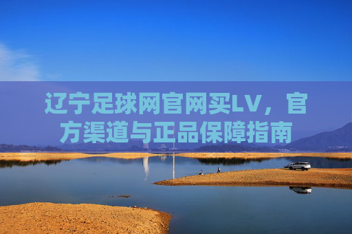 辽宁足球网官网买LV,官方渠道与正品保障指南