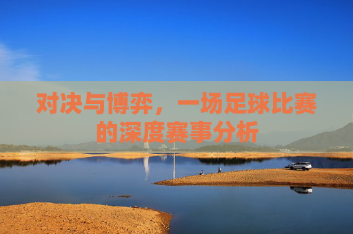 对决与博弈，一场足球比赛的深度赛事分析