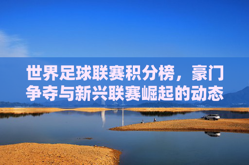 世界足球联赛积分榜,豪门争夺与新兴联赛崛起的动态图景,世界足球联赛积分榜,豪门争夺与新兴联赛崛起的动态图景