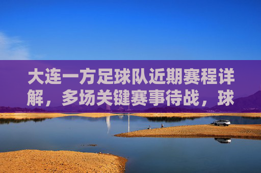 大连一方足球队近期赛程详解，多场关键赛事待战，球队备战与挑战并存