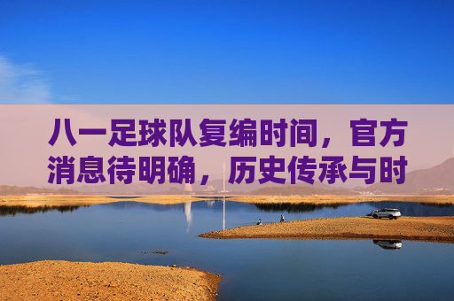 八一足球队复编时间,官方消息待明确,历史传承与时代发展的交织