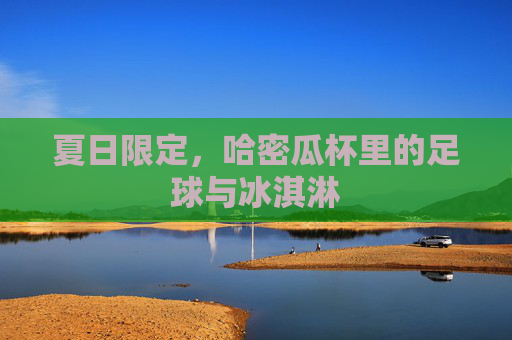 夏日限定,哈密瓜杯里的足球与冰淇淋