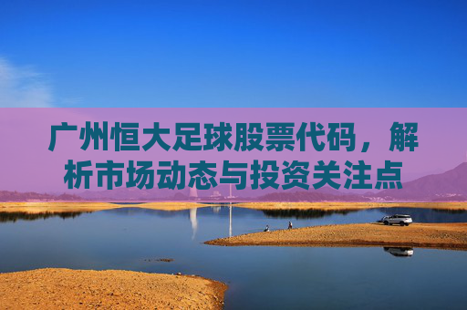 广州恒大足球股票代码,解析市场动态与投资关注点
