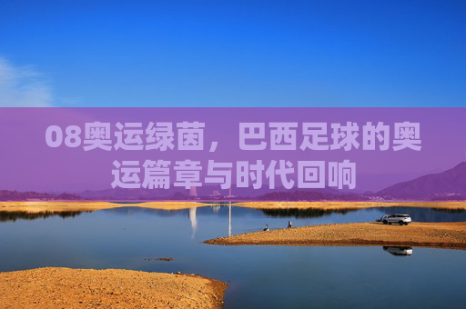 08奥运绿茵,巴西足球的奥运篇章与时代回响