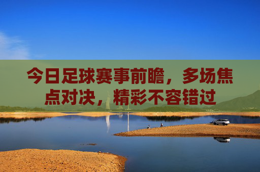 今日足球赛事前瞻，多场焦点对决，精彩不容错过