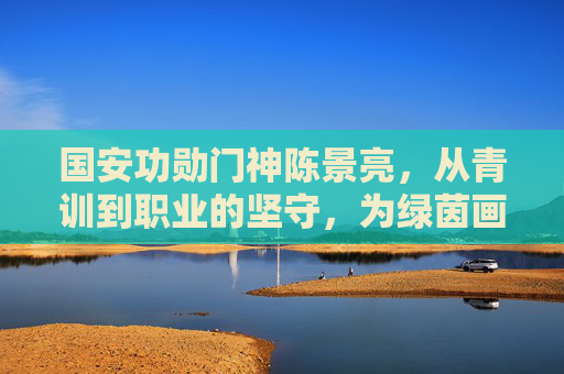 国安功勋门神陈景亮，从青训到职业的坚守，为绿茵画下无悔篇章
