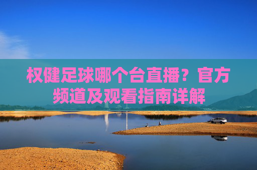 权健足球哪个台直播？官方频道及观看指南详解