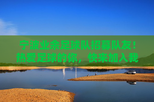宁波业余足球队招募队友!热爱足球的你,快来加入我们,一起踢出激情与友谊!