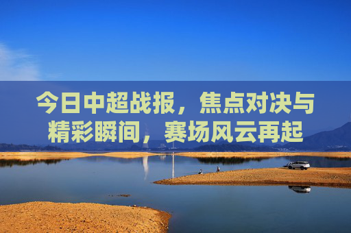 今日中超战报,焦点对决与精彩瞬间,赛场风云再起