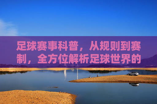 足球赛事科普,从规则到赛制,全方位解析足球世界的关键要素