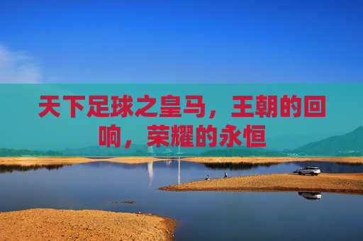 天下足球之皇马,王朝的回响,荣耀的永恒