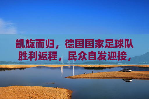 凯旋而归,德国国家足球队胜利返程,民众自发迎接,彰显体育荣耀与国家凝聚力