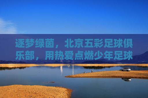 逐梦绿茵,北京五彩足球俱乐部,用热爱点燃少年足球的璀璨星火