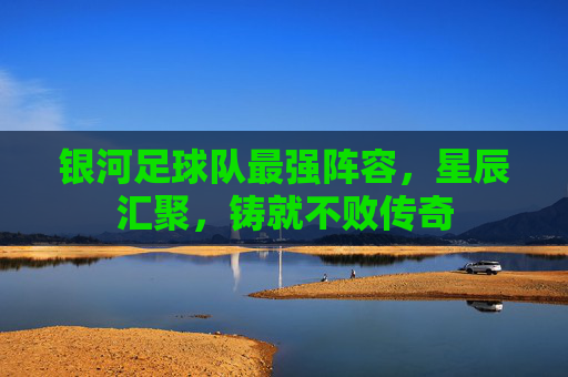 银河足球队最强阵容，星辰汇聚，铸就不败传奇