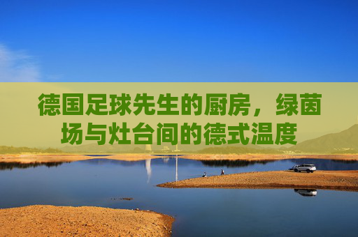 德国足球先生的厨房,绿茵场与灶台间的德式温度