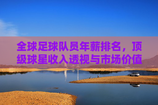全球足球队员年薪排名,顶级球星收入透视与市场价值逻辑解析