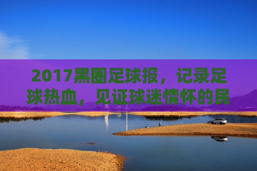 2017黑圈足球报,记录足球热血,见证球迷情怀的民间视角,2017黑圈足球报,记录足球热血,见证球迷情怀的民间视角