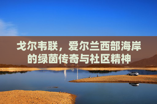 戈尔韦联,爱尔兰西部海岸的绿茵传奇与社区精神