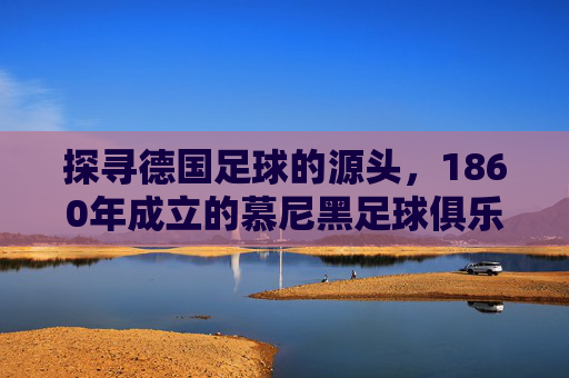 探寻德国足球的源头,1860年成立的慕尼黑足球俱乐部——德国最早的足球俱乐部及其历史意义