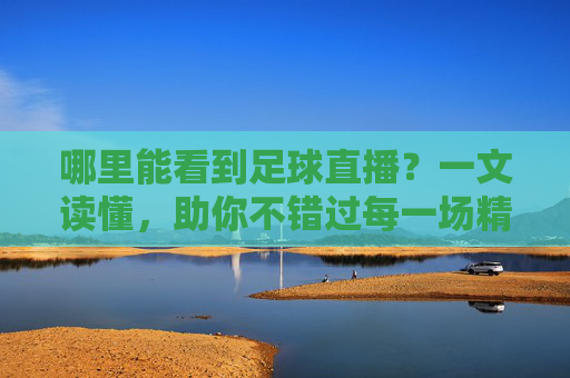哪里能看到足球直播?一文读懂,助你不错过每一场精彩对决