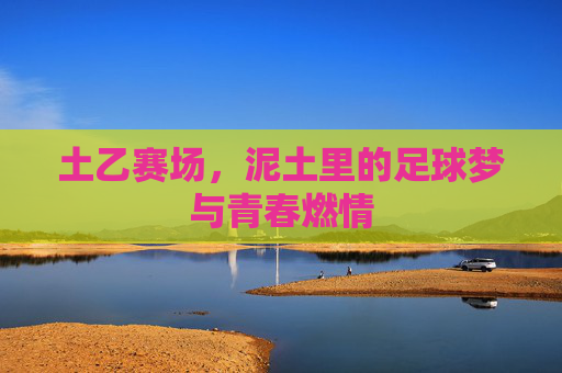 土乙赛场,泥土里的足球梦与青春燃情