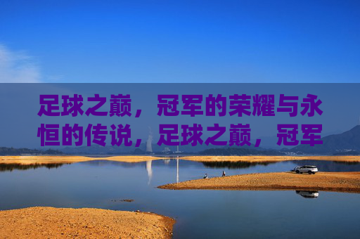 足球之巅,冠军的荣耀与永恒的传说,足球之巅,冠军的荣耀与永恒的传说