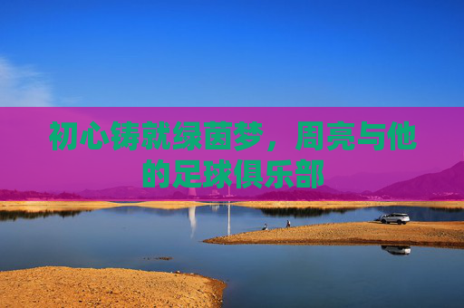 初心铸就绿茵梦，周亮与他的足球俱乐部