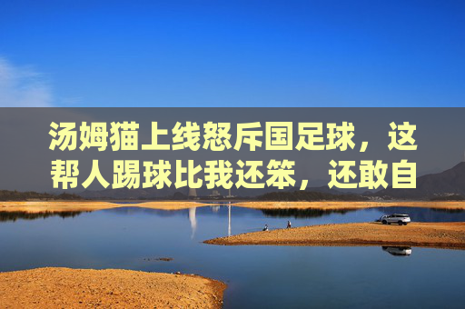 汤姆猫上线怒斥国足球，这帮人踢球比我还笨，还敢自称国足？