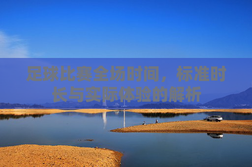 足球比赛全场时间，标准时长与实际体验的解析