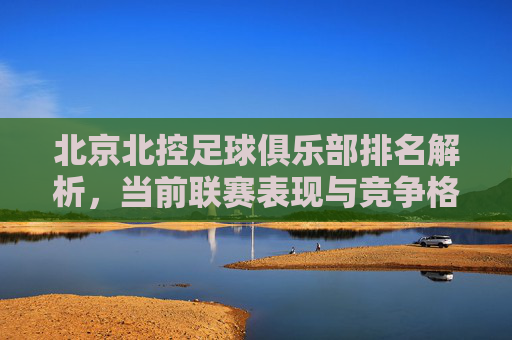 北京北控足球俱乐部排名解析,当前联赛表现与竞争格局下的未来展望