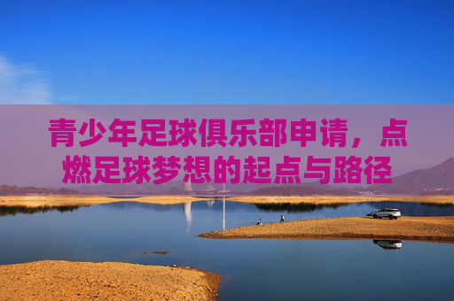 青少年足球俱乐部申请,点燃足球梦想的起点与路径