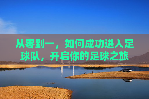 从零到一,如何成功进入足球队,开启你的足球之旅