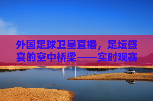 外国足球卫星直播，足坛盛宴的空中桥梁——实时观赛，连接世界足坛