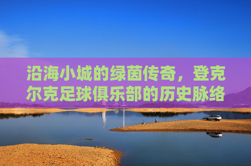 沿海小城的绿茵传奇,登克尔克足球俱乐部的历史脉络与时代风采,沿海小城的绿茵传奇,登克尔克足球俱乐部的历史脉络与时代风采