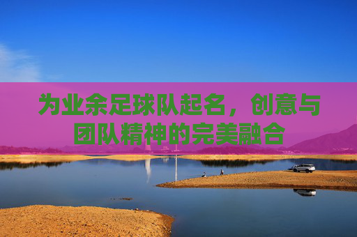 为业余足球队起名,创意与团队精神的完美融合