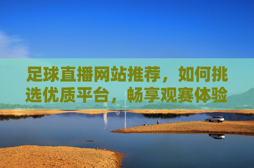 足球直播网站推荐,如何挑选优质平台,畅享观赛体验?
