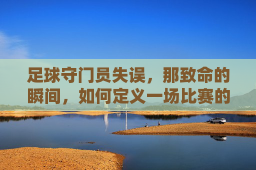 足球守门员失误,那致命的瞬间,如何定义一场比赛的转折?