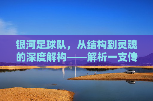 银河足球队，从结构到灵魂的深度解构——解析一支传奇球队的运作密码，银河足球队，从结构到灵魂的深度解构——解析一支传奇球队的运作密码
