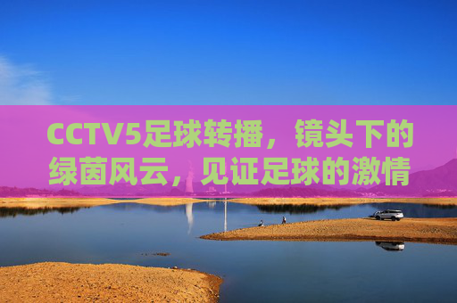 CCTV5足球转播，镜头下的绿茵风云，见证足球的激情与传承
