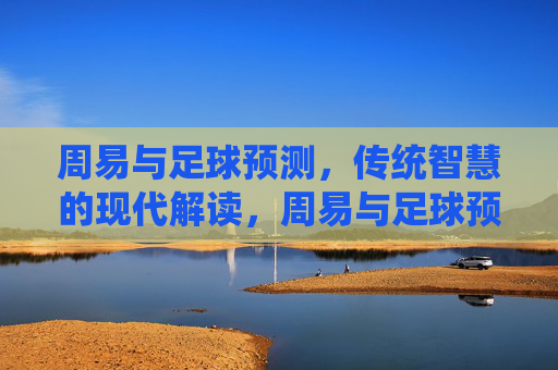 周易与足球预测,传统智慧的现代解读,周易与足球预测,传统智慧的现代解读