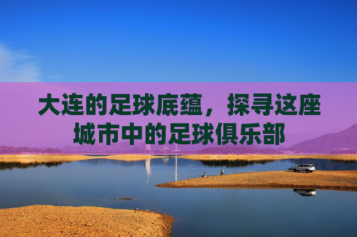 大连的足球底蕴，探寻这座城市中的足球俱乐部