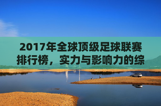 2017年全球顶级足球联赛排行榜,实力与影响力的综合评估,2017年全球顶级足球联赛排行榜,实力与影响力的综合评估