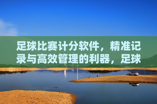 足球比赛计分软件,精准记录与高效管理的利器,足球比赛计分软件,精准记录与高效管理的利器