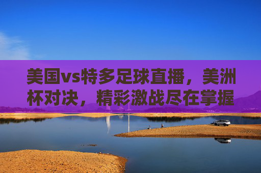美国vs特多足球直播,美洲杯对决,精彩激战尽在掌握,美洲杯对决!美国vs特多足球直播,精彩激战尽在掌握